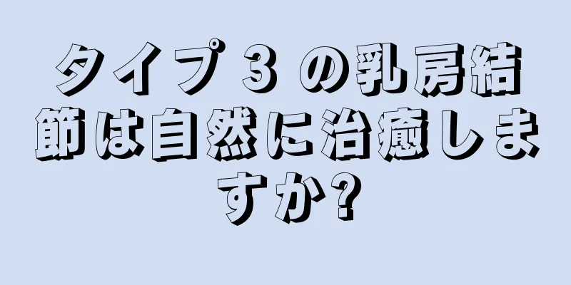 タイプ 3 の乳房結節は自然に治癒しますか?