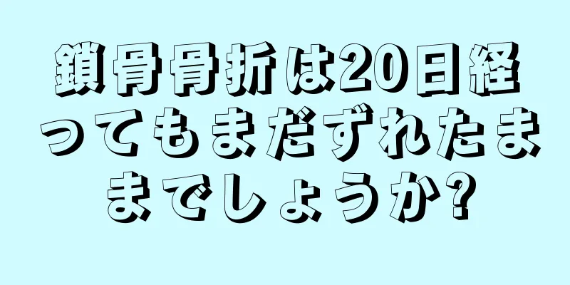 鎖骨骨折は20日経ってもまだずれたままでしょうか?