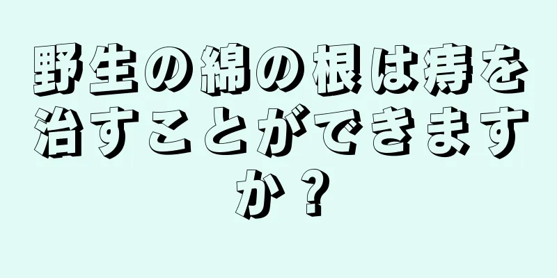 野生の綿の根は痔を治すことができますか？