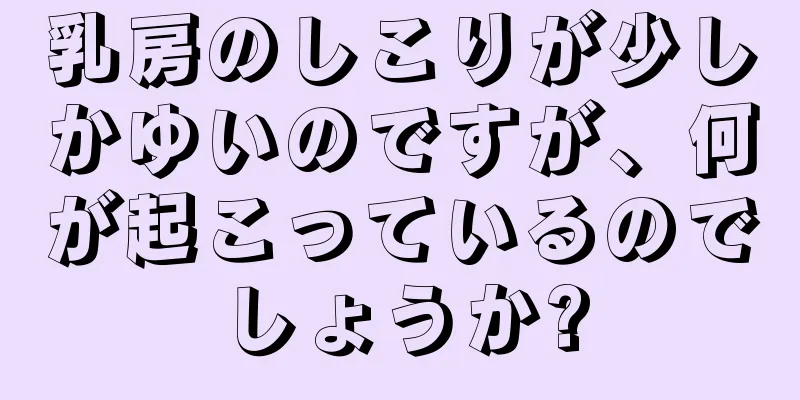 乳房のしこりが少しかゆいのですが、何が起こっているのでしょうか?