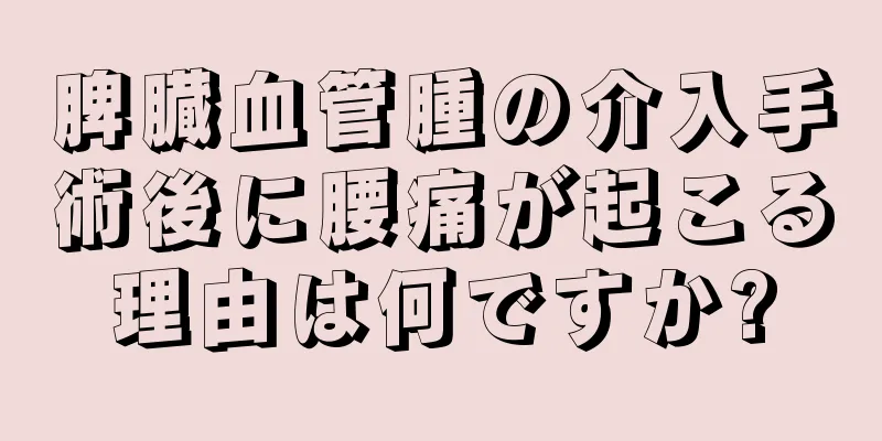 脾臓血管腫の介入手術後に腰痛が起こる理由は何ですか?