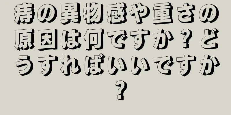 痔の異物感や重さの原因は何ですか？どうすればいいですか？
