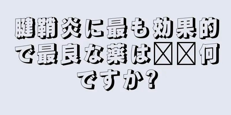 腱鞘炎に最も効果的で最良な薬は​​何ですか?