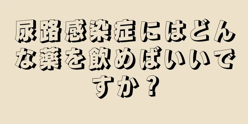 尿路感染症にはどんな薬を飲めばいいですか？