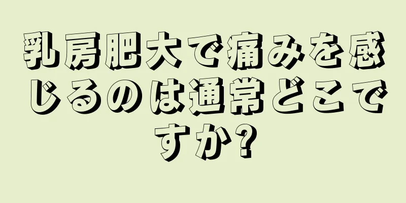 乳房肥大で痛みを感じるのは通常どこですか?