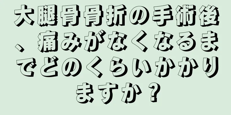 大腿骨骨折の手術後、痛みがなくなるまでどのくらいかかりますか？