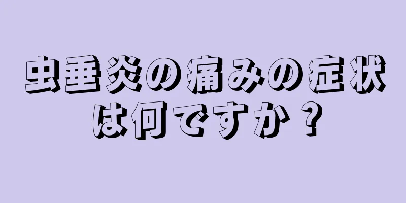 虫垂炎の痛みの症状は何ですか？