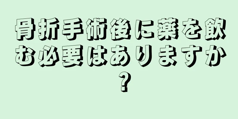 骨折手術後に薬を飲む必要はありますか？