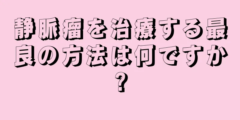 静脈瘤を治療する最良の方法は何ですか?