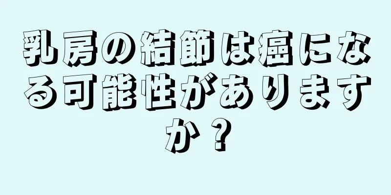 乳房の結節は癌になる可能性がありますか？