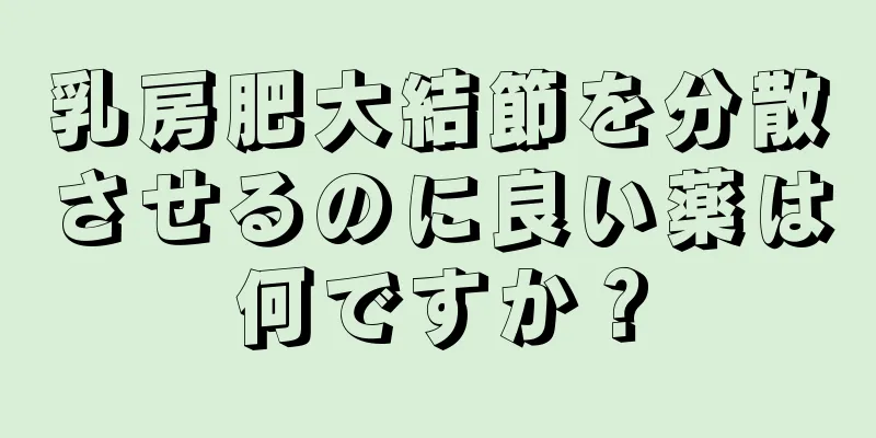 乳房肥大結節を分散させるのに良い薬は何ですか？