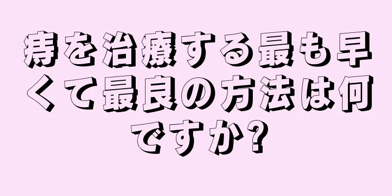 痔を治療する最も早くて最良の方法は何ですか?