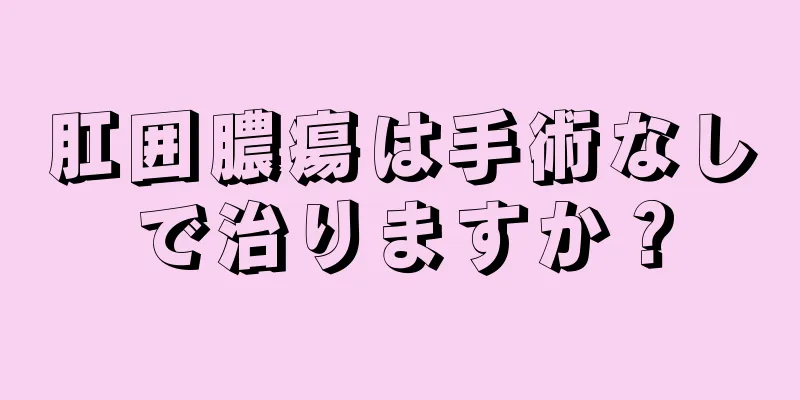 肛囲膿瘍は手術なしで治りますか？
