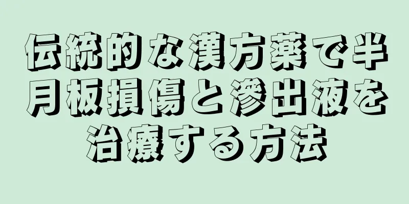 伝統的な漢方薬で半月板損傷と滲出液を治療する方法