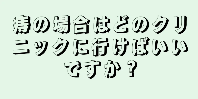 痔の場合はどのクリニックに行けばいいですか？