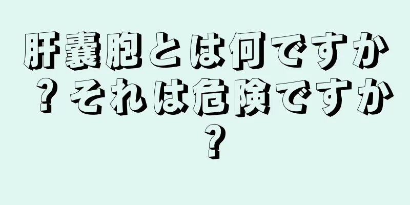 肝嚢胞とは何ですか？それは危険ですか？