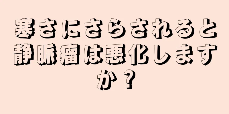寒さにさらされると静脈瘤は悪化しますか？