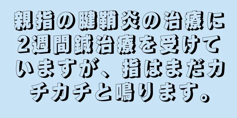親指の腱鞘炎の治療に2週間鍼治療を受けていますが、指はまだカチカチと鳴ります。