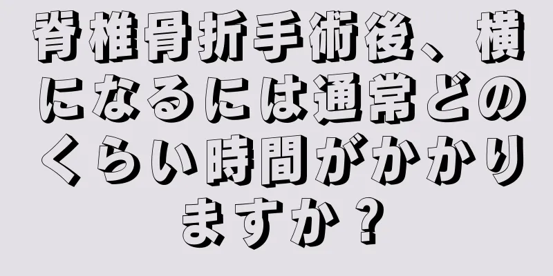 脊椎骨折手術後、横になるには通常どのくらい時間がかかりますか？