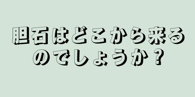 胆石はどこから来るのでしょうか？