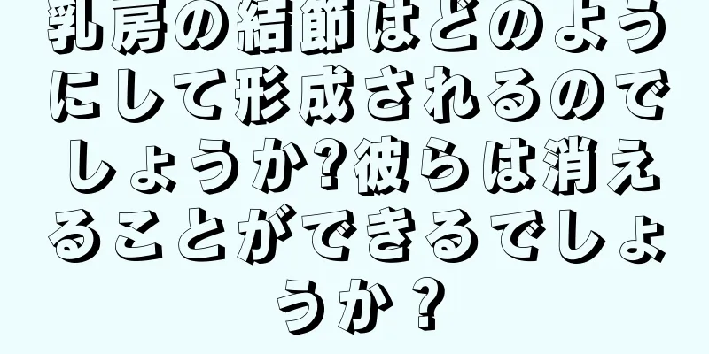 乳房の結節はどのようにして形成されるのでしょうか?彼らは消えることができるでしょうか？
