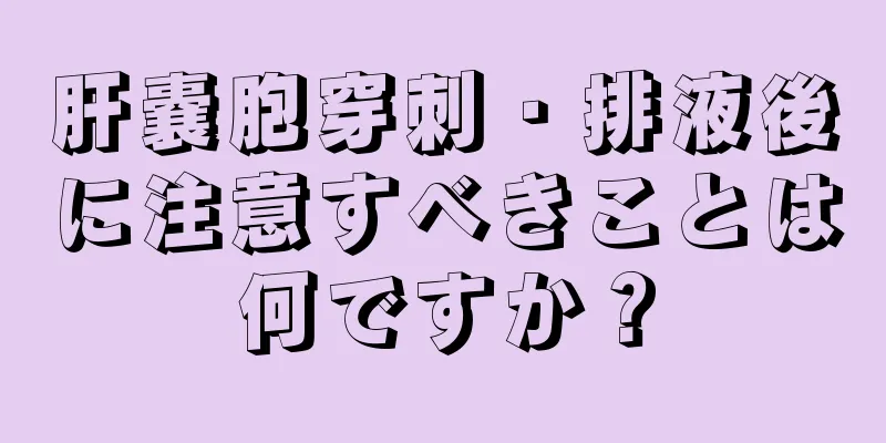 肝嚢胞穿刺・排液後に注意すべきことは何ですか？