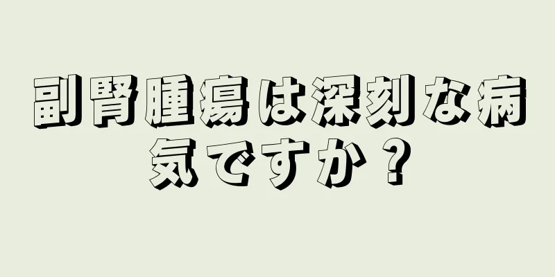 副腎腫瘍は深刻な病気ですか？