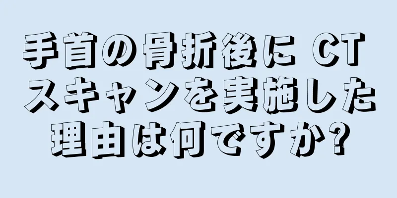 手首の骨折後に CT スキャンを実施した理由は何ですか?