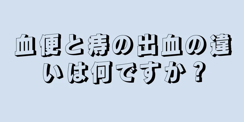 血便と痔の出血の違いは何ですか？