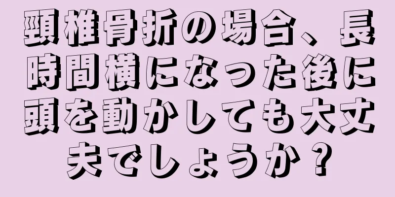 頸椎骨折の場合、長時間横になった後に頭を動かしても大丈夫でしょうか？