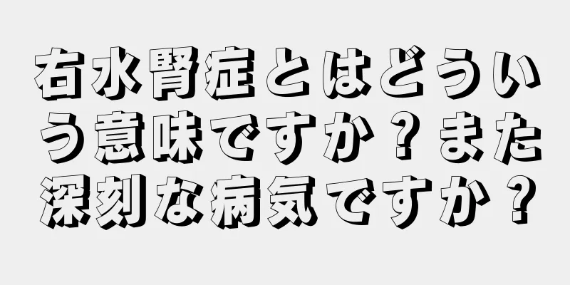 右水腎症とはどういう意味ですか？また深刻な病気ですか？