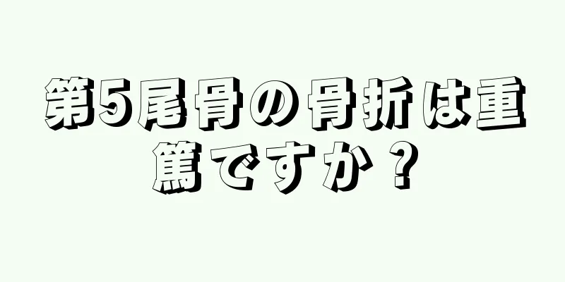 第5尾骨の骨折は重篤ですか？
