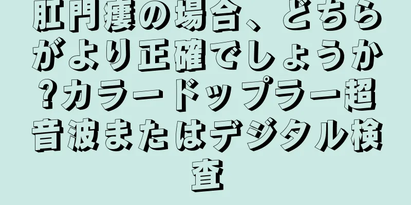 肛門瘻の場合、どちらがより正確でしょうか?カラードップラー超音波またはデジタル検査