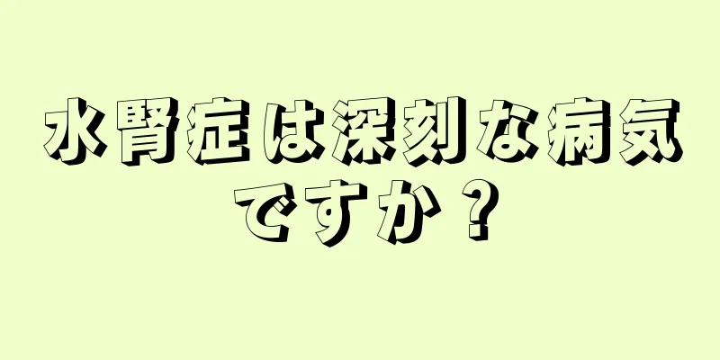 水腎症は深刻な病気ですか？