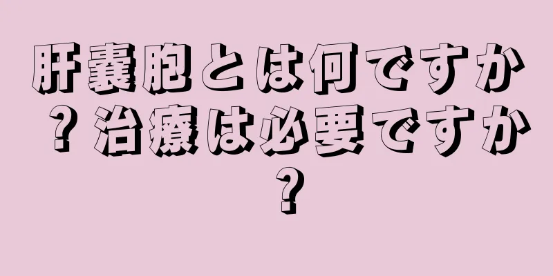 肝嚢胞とは何ですか？治療は必要ですか？