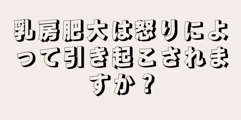 乳房肥大は怒りによって引き起こされますか？