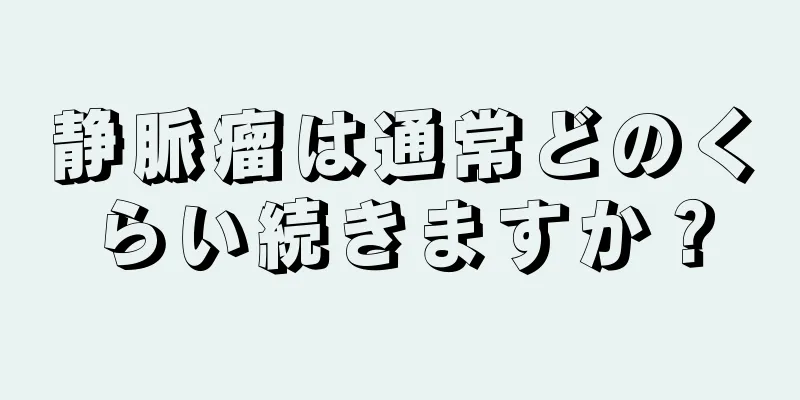 静脈瘤は通常どのくらい続きますか？