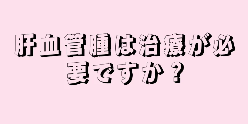 肝血管腫は治療が必要ですか？