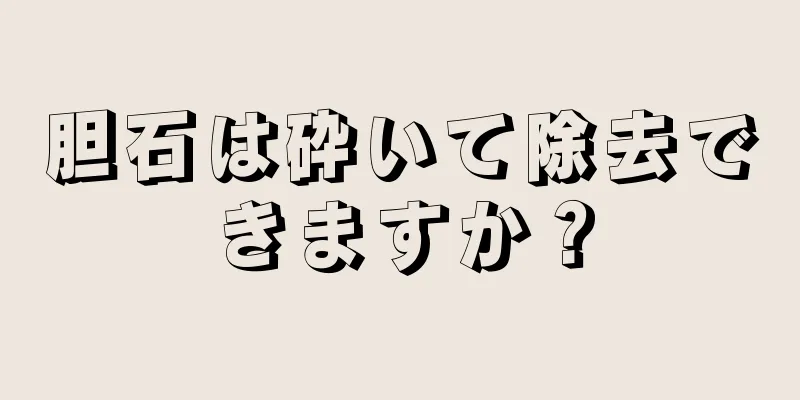 胆石は砕いて除去できますか？