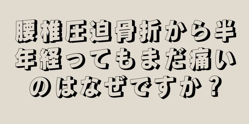 腰椎圧迫骨折から半年経ってもまだ痛いのはなぜですか？