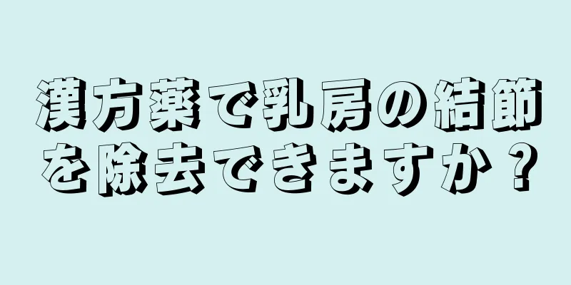 漢方薬で乳房の結節を除去できますか？