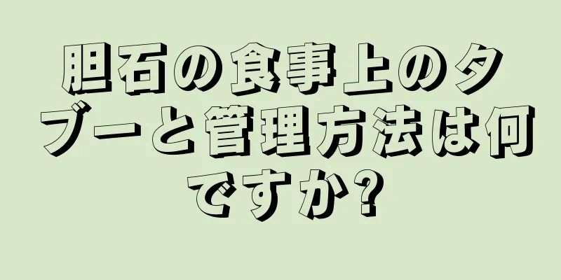 胆石の食事上のタブーと管理方法は何ですか?