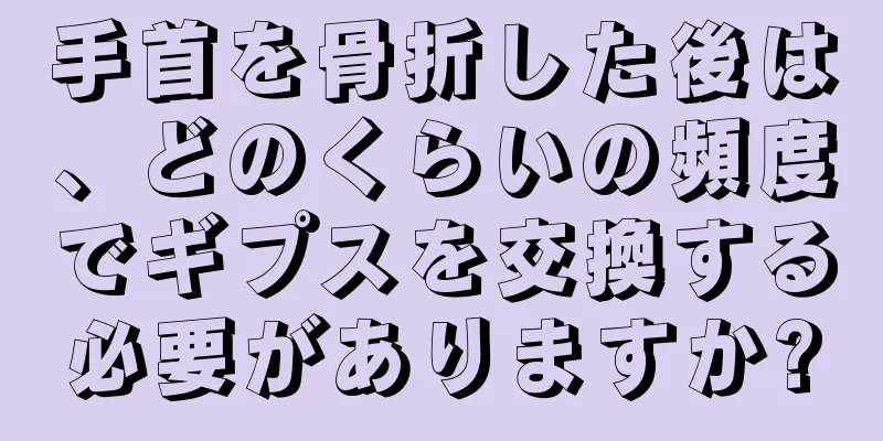手首を骨折した後は、どのくらいの頻度でギプスを交換する必要がありますか?