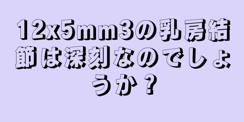 12x5mm3の乳房結節は深刻なのでしょうか？
