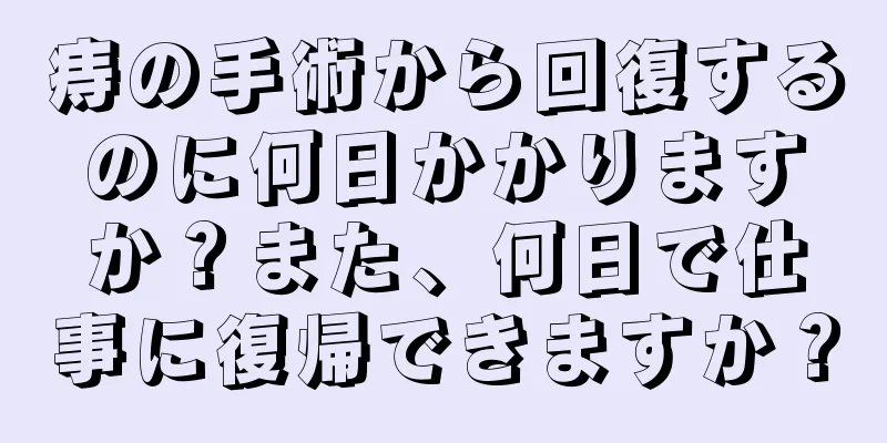 痔の手術から回復するのに何日かかりますか？また、何日で仕事に復帰できますか？