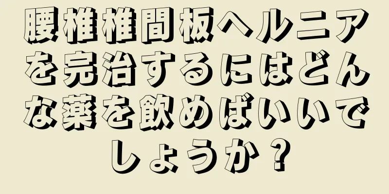 腰椎椎間板ヘルニアを完治するにはどんな薬を飲めばいいでしょうか？