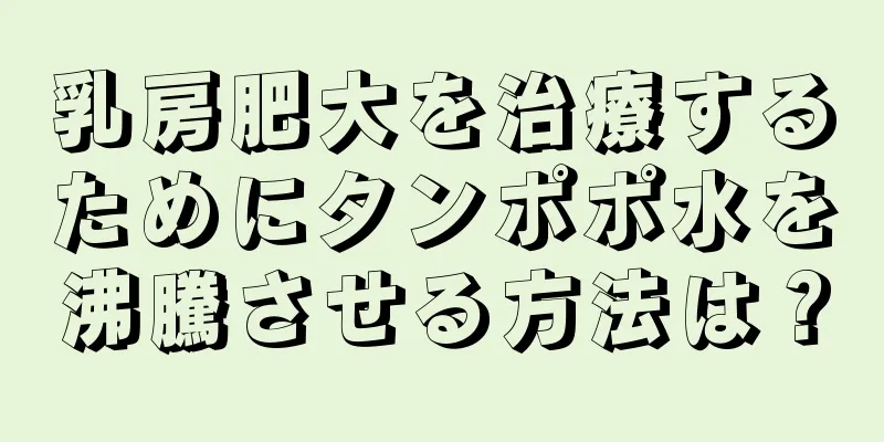 乳房肥大を治療するためにタンポポ水を沸騰させる方法は？