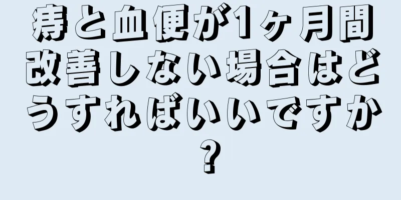 痔と血便が1ヶ月間改善しない場合はどうすればいいですか？