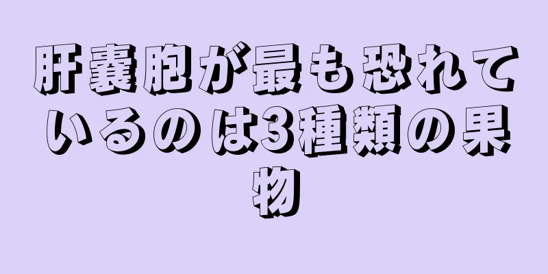 肝嚢胞が最も恐れているのは3種類の果物