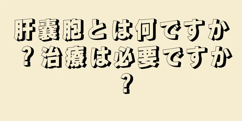 肝嚢胞とは何ですか？治療は必要ですか？